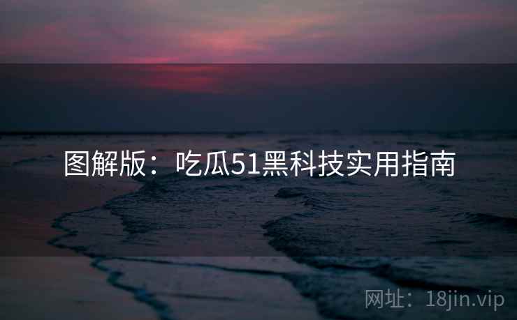 图解版：吃瓜51黑科技实用指南