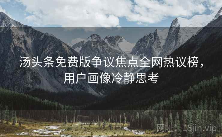 汤头条免费版争议焦点全网热议榜，用户画像冷静思考