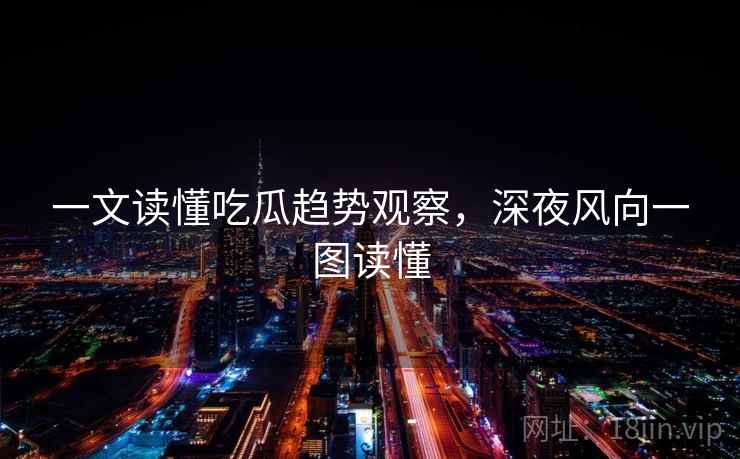 一文读懂吃瓜趋势观察，深夜风向一图读懂