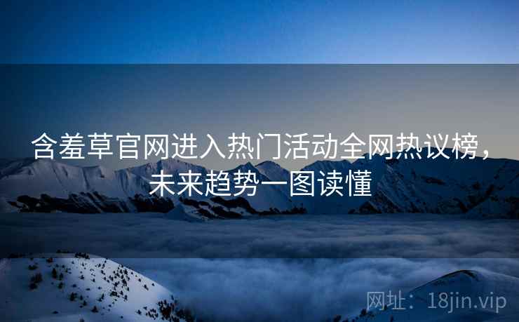 含羞草官网进入热门活动全网热议榜，未来趋势一图读懂