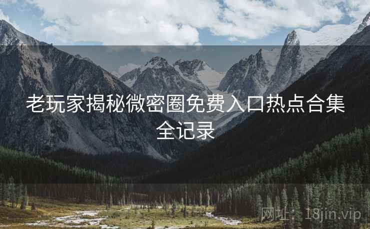 老玩家揭秘微密圈免费入口热点合集全记录