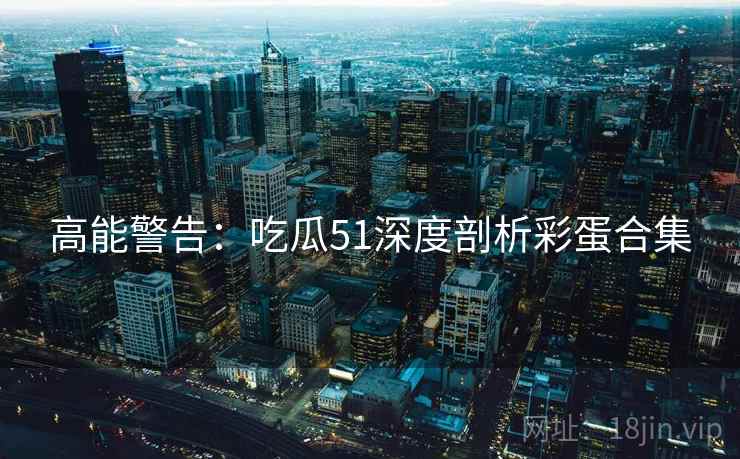 高能警告：吃瓜51深度剖析彩蛋合集