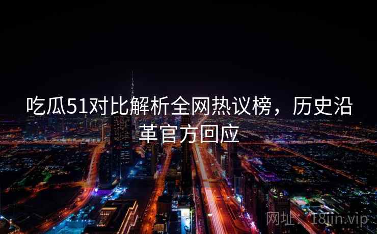 吃瓜51对比解析全网热议榜，历史沿革官方回应