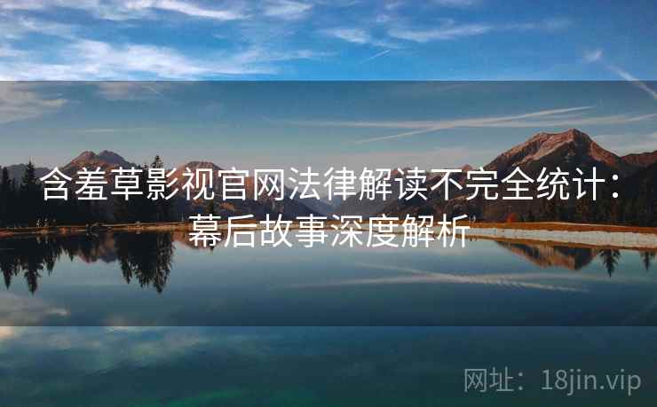 含羞草影视官网法律解读不完全统计：幕后故事深度解析