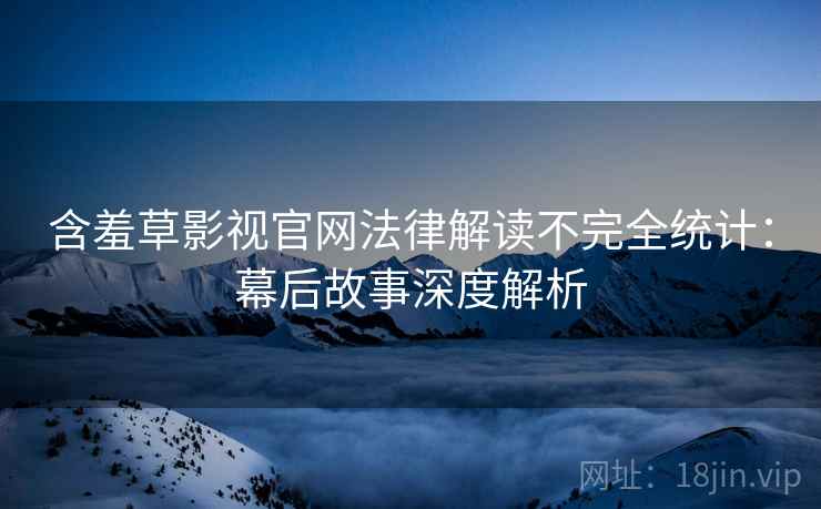 含羞草影视官网法律解读不完全统计：幕后故事深度解析