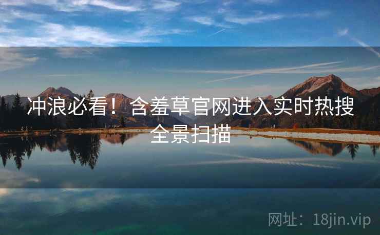 冲浪必看！含羞草官网进入实时热搜全景扫描
