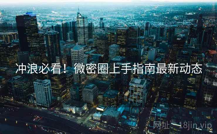 冲浪必看！微密圈上手指南最新动态