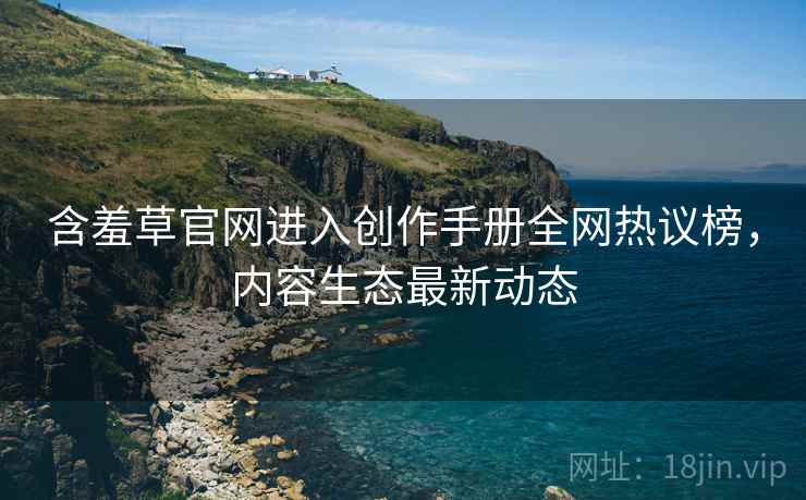 含羞草官网进入创作手册全网热议榜，内容生态最新动态