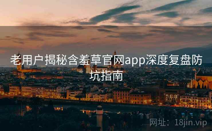 老用户揭秘含羞草官网app深度复盘防坑指南