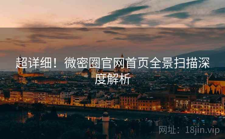 超详细！微密圈官网首页全景扫描深度解析
