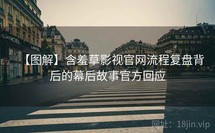 【图解】含羞草影视官网流程复盘背后的幕后故事官方回应