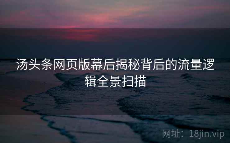 汤头条网页版幕后揭秘背后的流量逻辑全景扫描