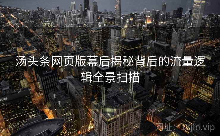 汤头条网页版幕后揭秘背后的流量逻辑全景扫描